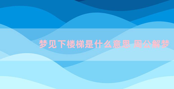 梦见下楼梯是什么意思 周公解梦